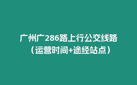 廣州廣286路上行公交線路（運(yùn)營時間+途經(jīng)站點(diǎn)）