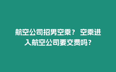 航空公司招男空乘？ 空乘進入航空公司要交費嗎？