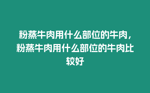 粉蒸牛肉用什么部位的牛肉，粉蒸牛肉用什么部位的牛肉比較好