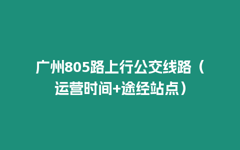 廣州805路上行公交線路（運營時間+途經站點）