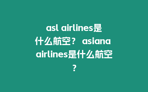 asl airlines是什么航空？ asiana airlines是什么航空？