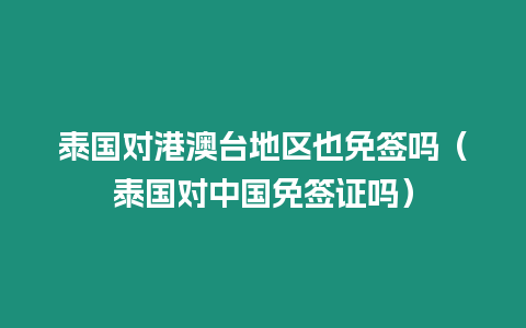 泰國(guó)對(duì)港澳臺(tái)地區(qū)也免簽嗎（泰國(guó)對(duì)中國(guó)免簽證嗎）