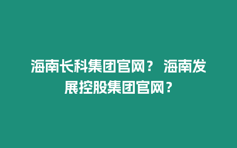 海南長科集團官網？ 海南發展控股集團官網？