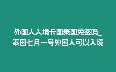 外國人入境卡國泰國免簽嗎_泰國七月一號外國人可以入境