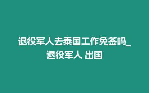 退役軍人去泰國工作免簽嗎_退役軍人 出國