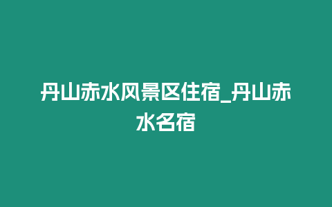 丹山赤水風(fēng)景區(qū)住宿_丹山赤水名宿