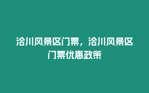 洽川風(fēng)景區(qū)門票，洽川風(fēng)景區(qū)門票優(yōu)惠政策