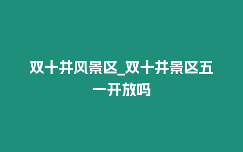 雙十井風(fēng)景區(qū)_雙十井景區(qū)五一開放嗎