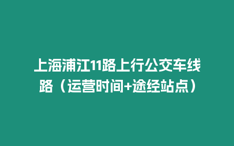 上海浦江11路上行公交車線路（運營時間+途經站點）