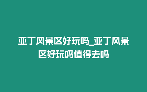 亞丁風景區好玩嗎_亞丁風景區好玩嗎值得去嗎