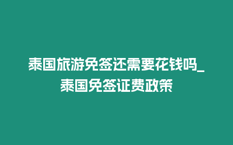 泰國旅游免簽還需要花錢嗎_泰國免簽證費政策