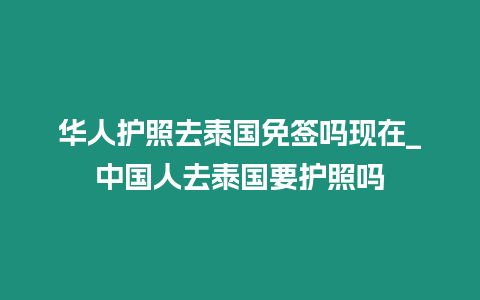 華人護(hù)照去泰國免簽嗎現(xiàn)在_中國人去泰國要護(hù)照嗎