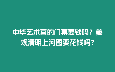 中華藝術(shù)宮的門票要錢嗎？參觀清明上河圖要花錢嗎？