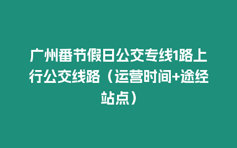 廣州番節假日公交專線1路上行公交線路（運營時間+途經站點）