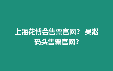 上海花博會售票官網？ 吳淞碼頭售票官網？