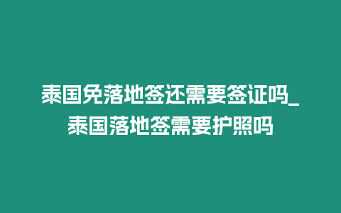 泰國免落地簽還需要簽證嗎_泰國落地簽需要護照嗎