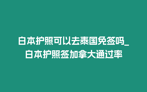 白本護照可以去泰國免簽嗎_白本護照簽加拿大通過率