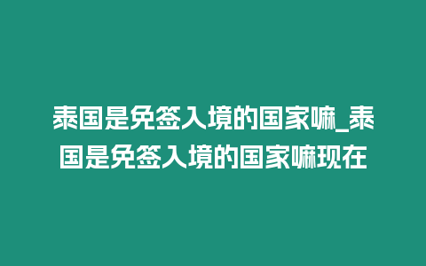 泰國是免簽入境的國家嘛_泰國是免簽入境的國家嘛現(xiàn)在