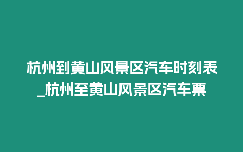 杭州到黃山風景區汽車時刻表_杭州至黃山風景區汽車票