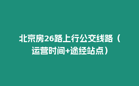 北京房26路上行公交線路（運(yùn)營時間+途經(jīng)站點）