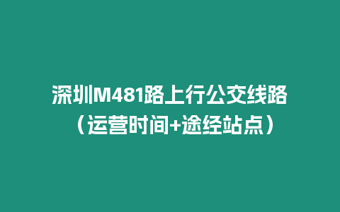 深圳M481路上行公交線路（運營時間+途經(jīng)站點）