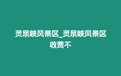 靈泉峽風景區_靈泉峽風景區收費不