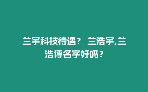 蘭宇科技待遇？ 蘭浩宇,蘭浩博名字好嗎？