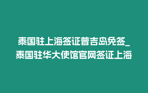 泰國駐上海簽證普吉島免簽_泰國駐華大使館官網簽證上海