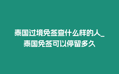 泰國過境免簽查什么樣的人_泰國免簽可以停留多久