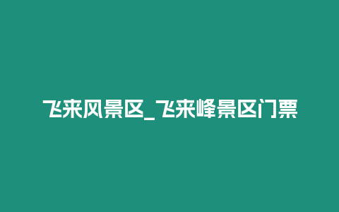 飛來風(fēng)景區(qū)_飛來峰景區(qū)門票