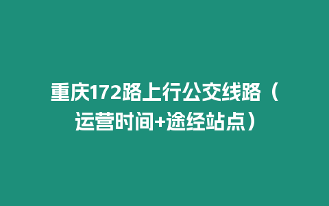 重慶172路上行公交線路（運營時間+途經(jīng)站點）