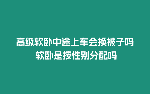 高級軟臥中途上車會換被子嗎 軟臥是按性別分配嗎