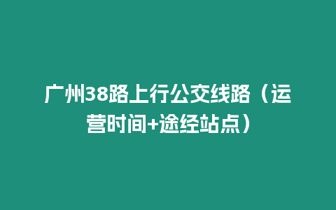 廣州38路上行公交線路（運營時間+途經(jīng)站點）