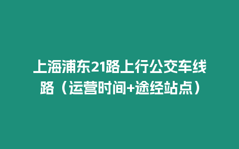 上海浦東21路上行公交車線路（運(yùn)營(yíng)時(shí)間+途經(jīng)站點(diǎn)）