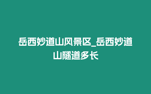 岳西妙道山風景區_岳西妙道山隧道多長