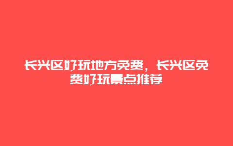 長興區(qū)好玩地方免費，長興區(qū)免費好玩景點推薦