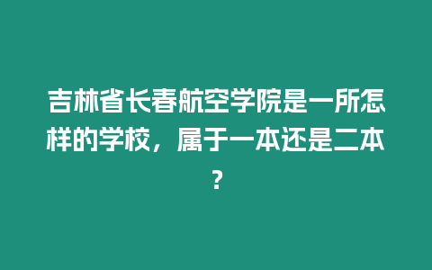 吉林省長春航空學院是一所怎樣的學校，屬于一本還是二本？