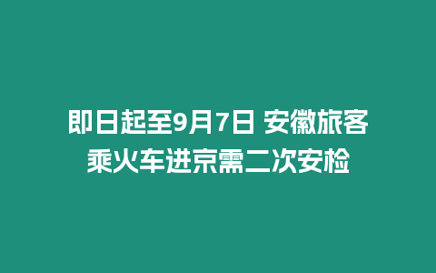 即日起至9月7日 安徽旅客乘火車進京需二次安檢