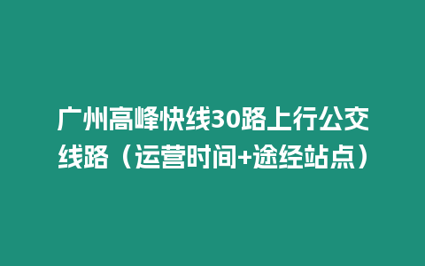 廣州高峰快線30路上行公交線路（運營時間+途經(jīng)站點）