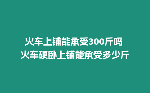 火車上鋪能承受300斤嗎 火車硬臥上鋪能承受多少斤