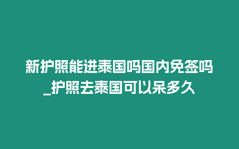 新護(hù)照能進(jìn)泰國(guó)嗎國(guó)內(nèi)免簽嗎_護(hù)照去泰國(guó)可以呆多久