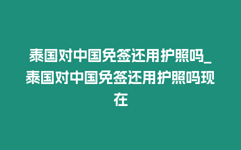 泰國對中國免簽還用護照嗎_泰國對中國免簽還用護照嗎現在