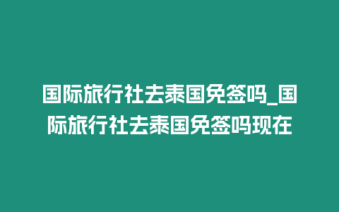 國際旅行社去泰國免簽嗎_國際旅行社去泰國免簽嗎現在