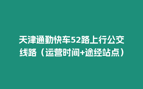 天津通勤快車52路上行公交線路（運營時間+途經站點）