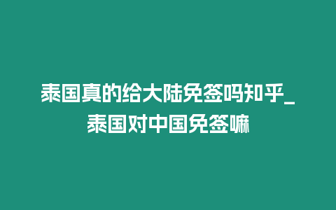 泰國真的給大陸免簽嗎知乎_泰國對中國免簽嘛