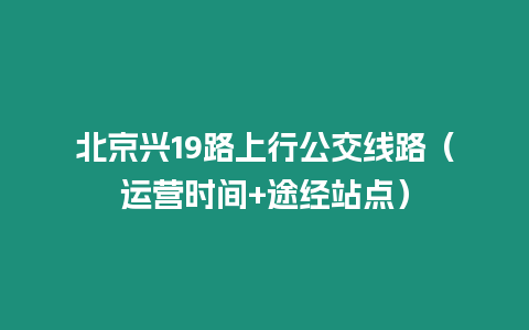 北京興19路上行公交線路（運營時間+途經(jīng)站點）