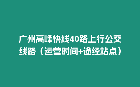 廣州高峰快線40路上行公交線路（運營時間+途經(jīng)站點）