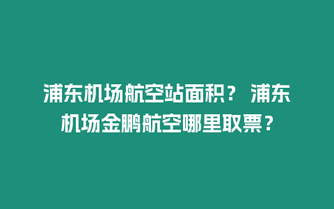 浦東機(jī)場航空站面積？ 浦東機(jī)場金鵬航空哪里取票？