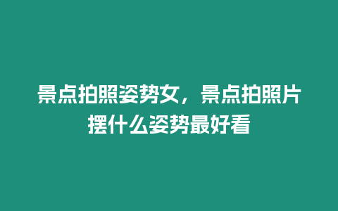 景點拍照姿勢女，景點拍照片擺什么姿勢最好看