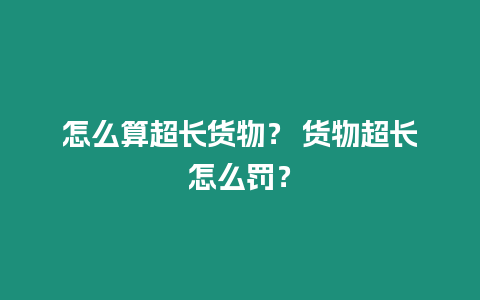 怎么算超長(zhǎng)貨物？ 貨物超長(zhǎng)怎么罰？